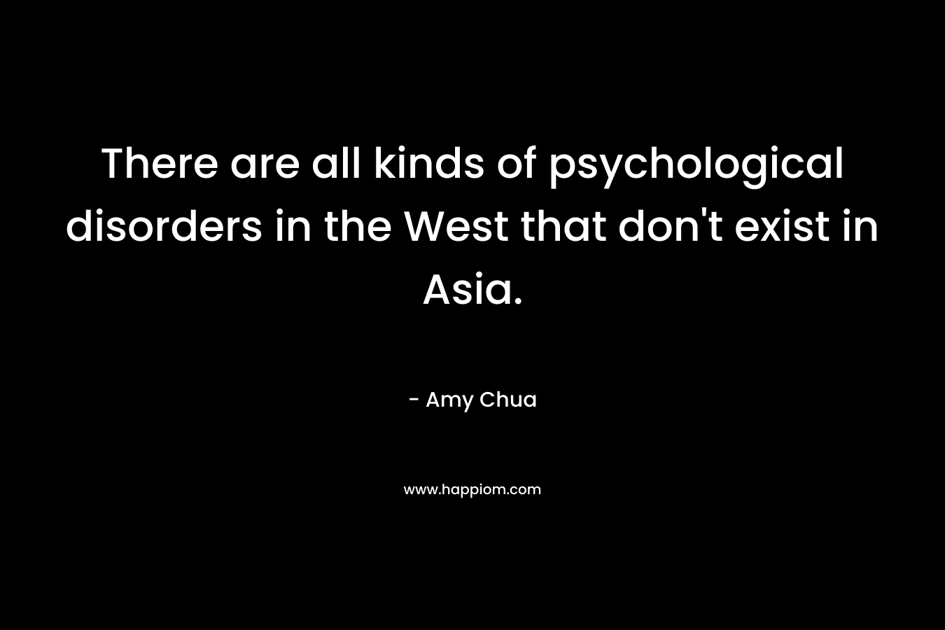 There are all kinds of psychological disorders in the West that don't exist in Asia.