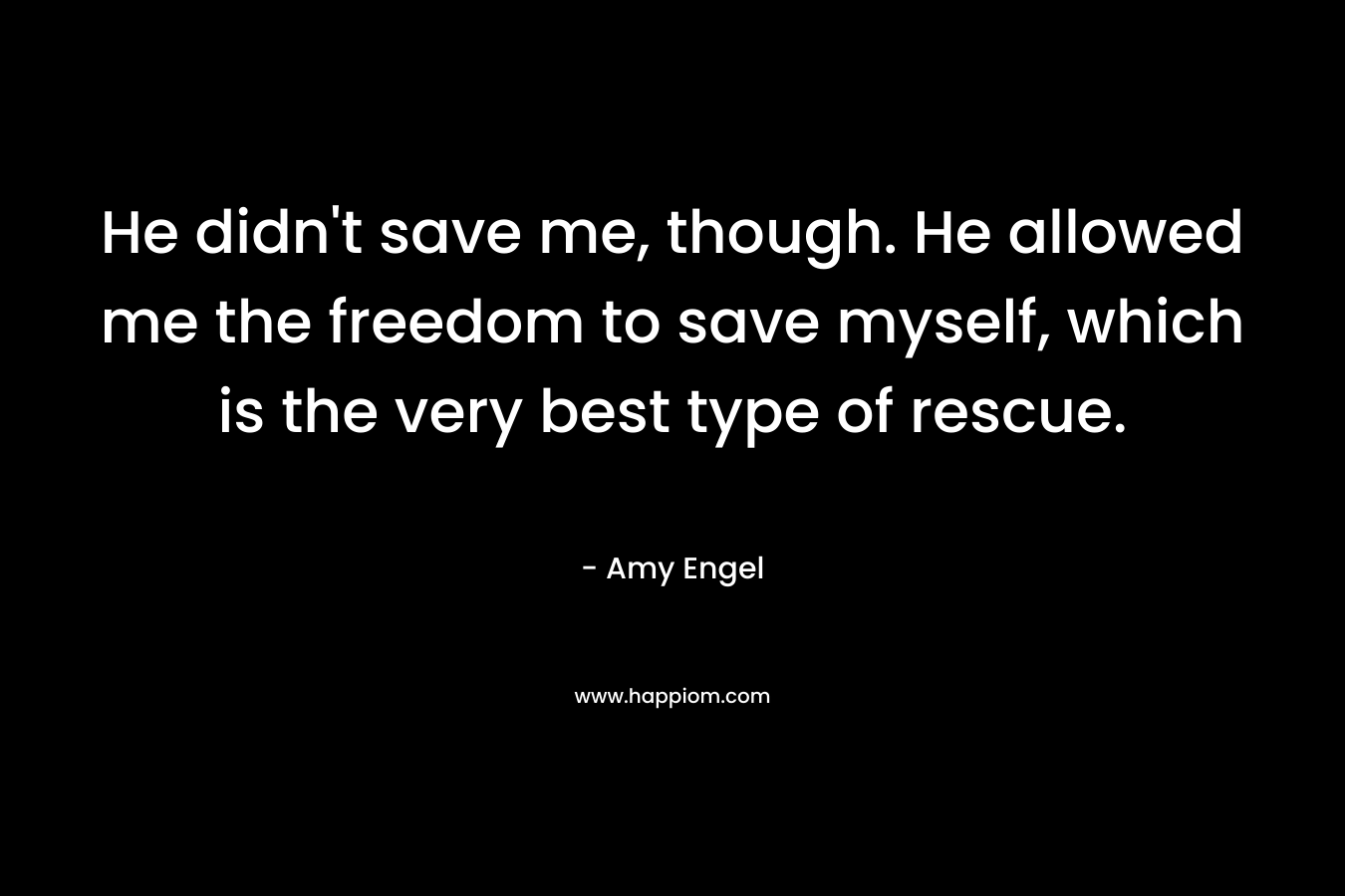 He didn't save me, though. He allowed me the freedom to save myself, which is the very best type of rescue.