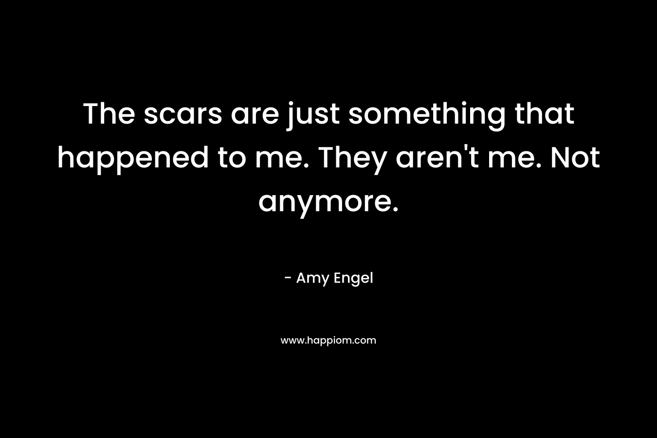 The scars are just something that happened to me. They aren’t me. Not anymore. – Amy Engel