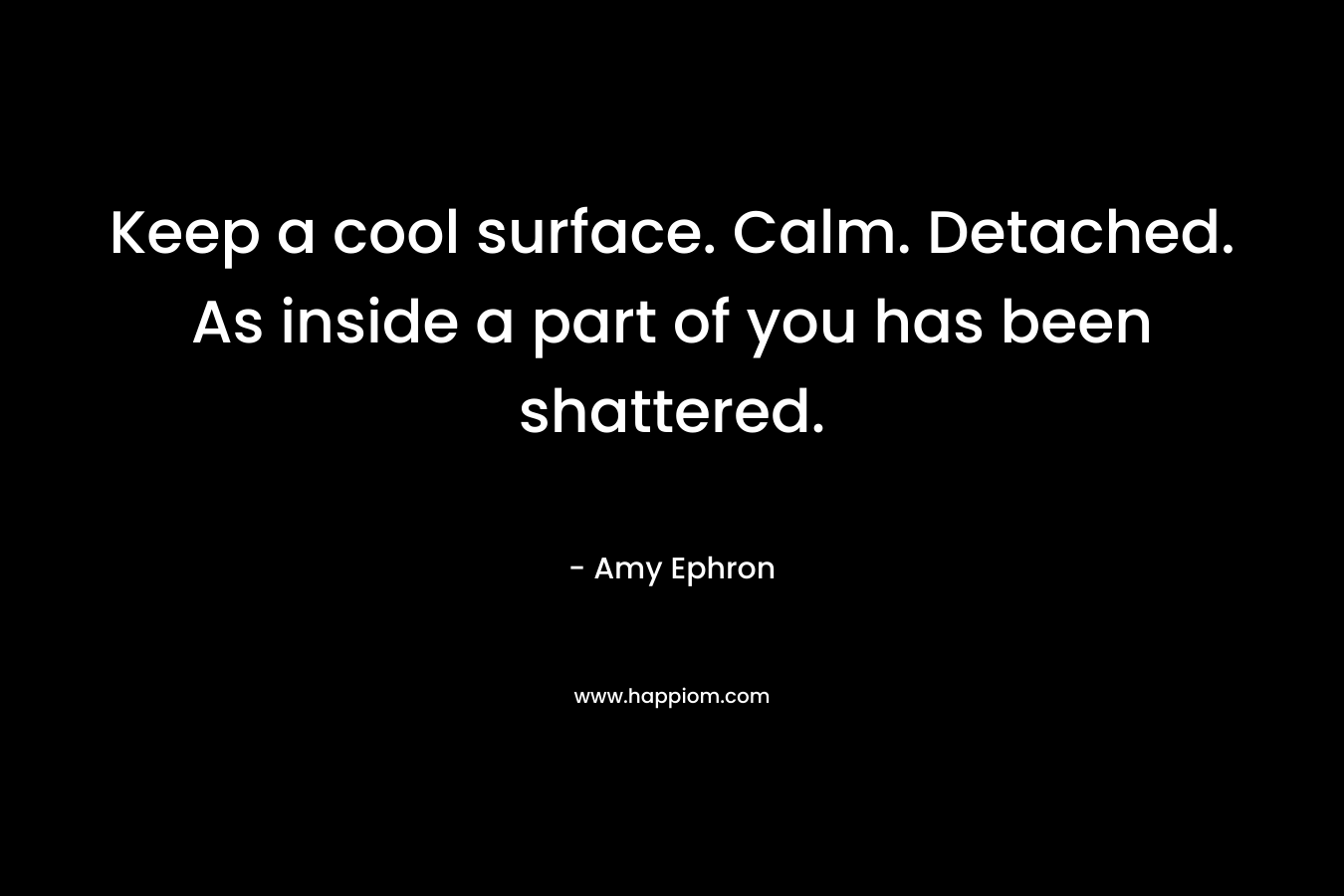 Keep a cool surface. Calm. Detached. As inside a part of you has been shattered.