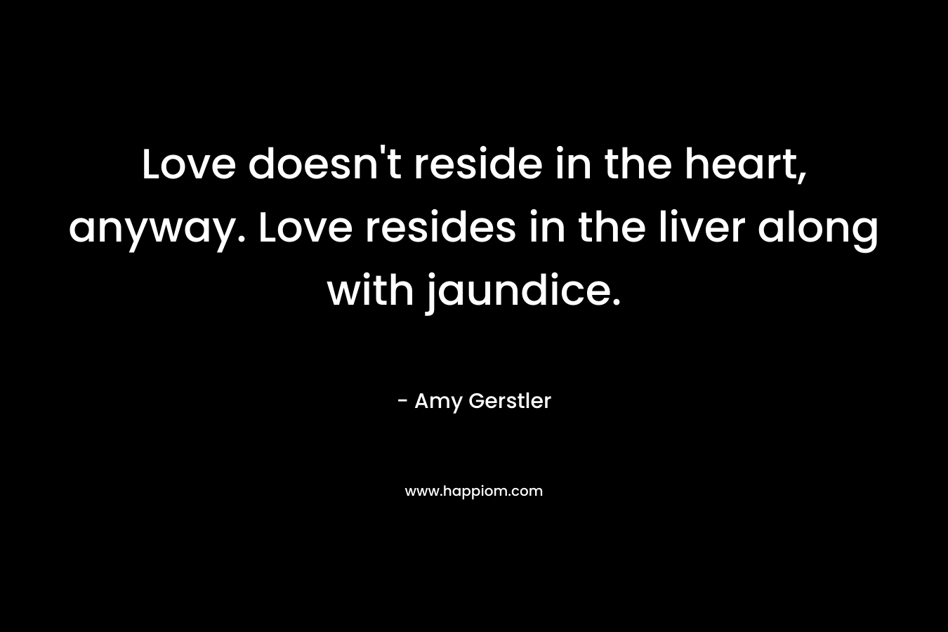 Love doesn’t reside in the heart, anyway. Love resides in the liver along with jaundice. – Amy Gerstler
