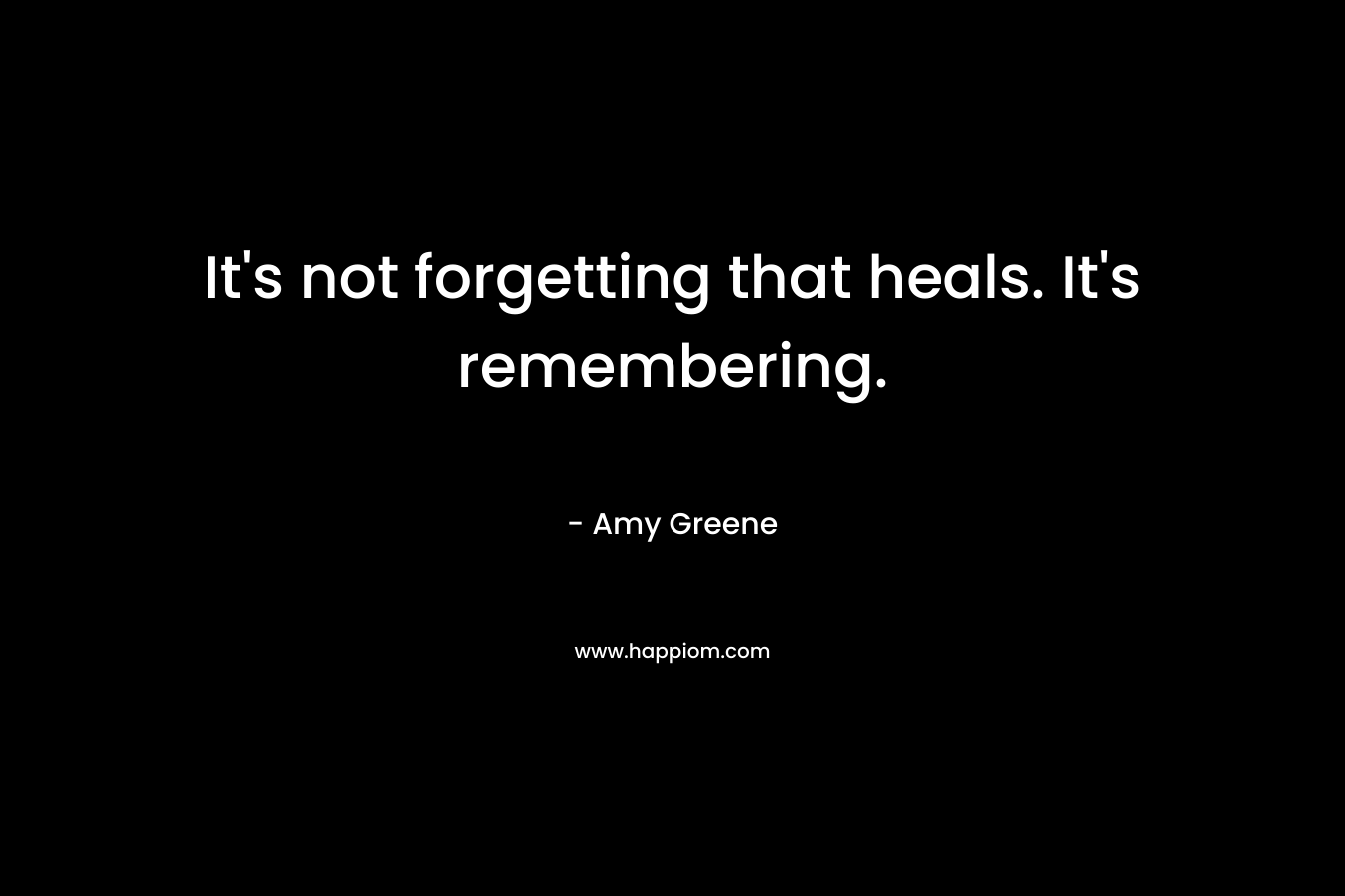 It’s not forgetting that heals. It’s remembering. – Amy Greene