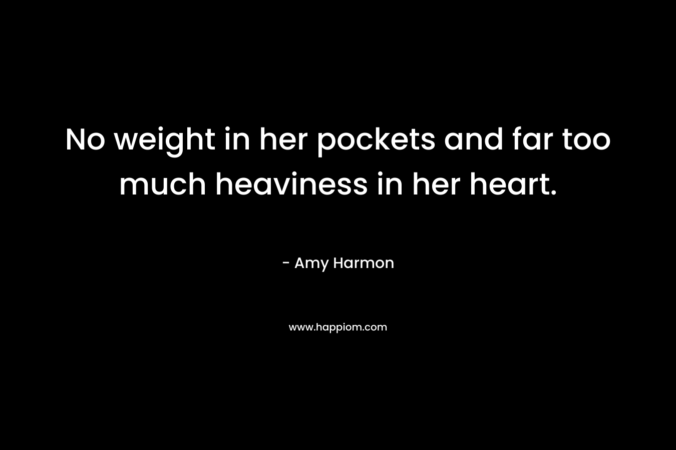 No weight in her pockets and far too much heaviness in her heart. – Amy Harmon