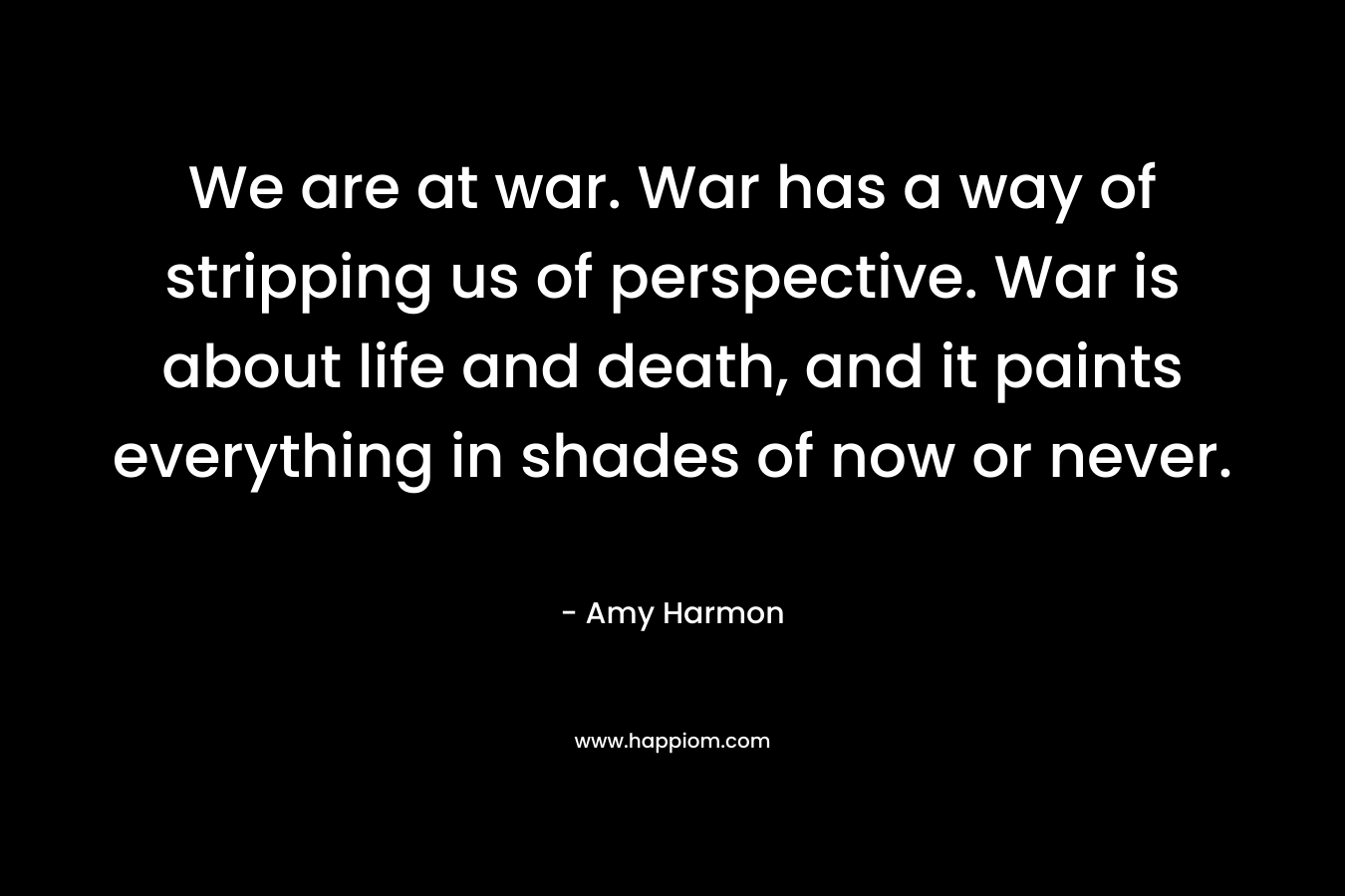 We are at war. War has a way of stripping us of perspective. War is about life and death, and it paints everything in shades of now or never.