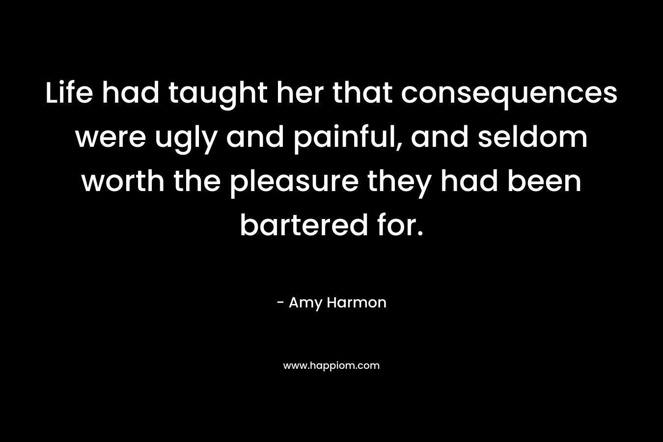 Life had taught her that consequences were ugly and painful, and seldom worth the pleasure they had been bartered for.