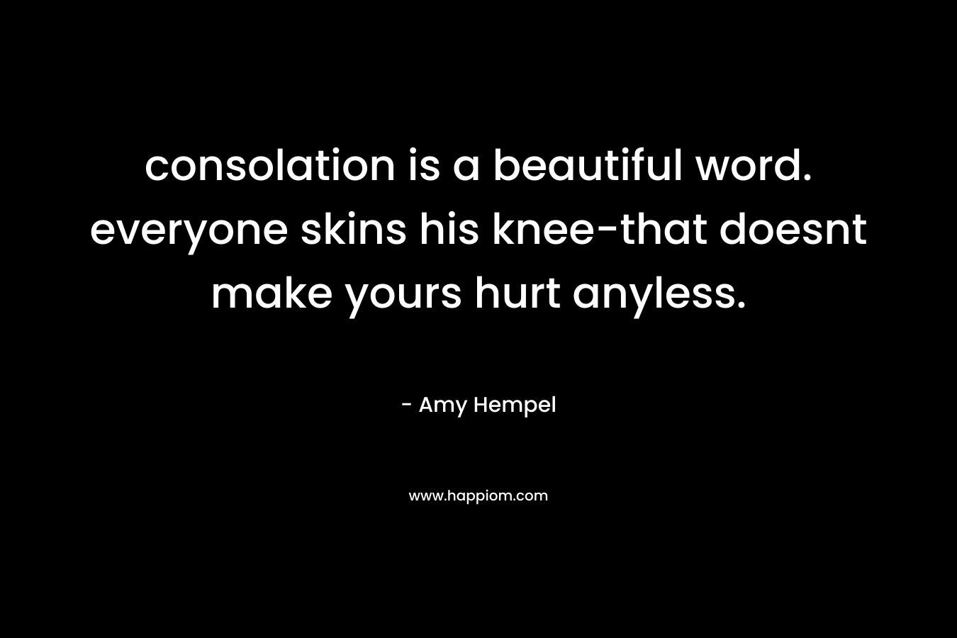 consolation is a beautiful word. everyone skins his knee-that doesnt make yours hurt anyless.
