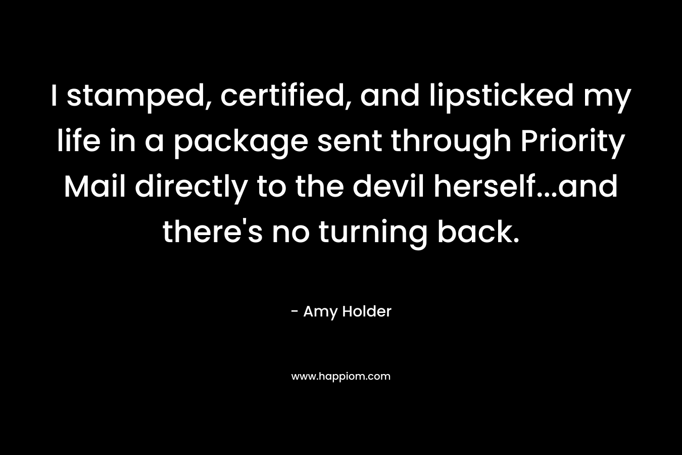 I stamped, certified, and lipsticked my life in a package sent through Priority Mail directly to the devil herself…and there’s no turning back. – Amy Holder