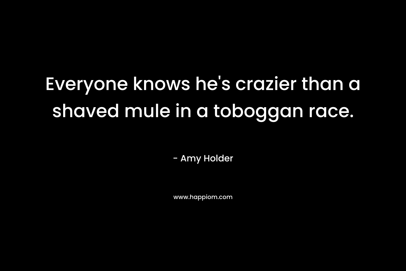 Everyone knows he’s crazier than a shaved mule in a toboggan race. – Amy Holder
