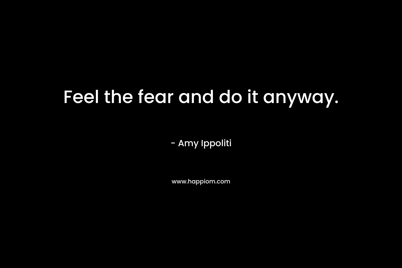 Feel the fear and do it anyway. – Amy Ippoliti