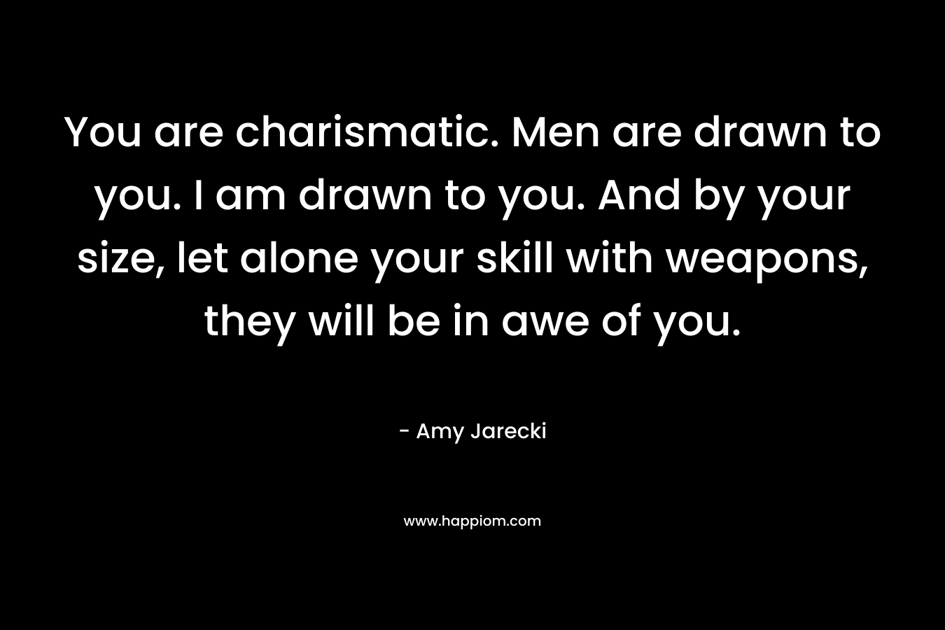 You are charismatic. Men are drawn to you. I am drawn to you. And by your size, let alone your skill with weapons, they will be in awe of you. – Amy Jarecki