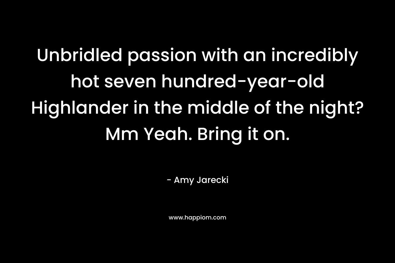 Unbridled passion with an incredibly hot seven hundred-year-old Highlander in the middle of the night? Mm Yeah. Bring it on. – Amy Jarecki