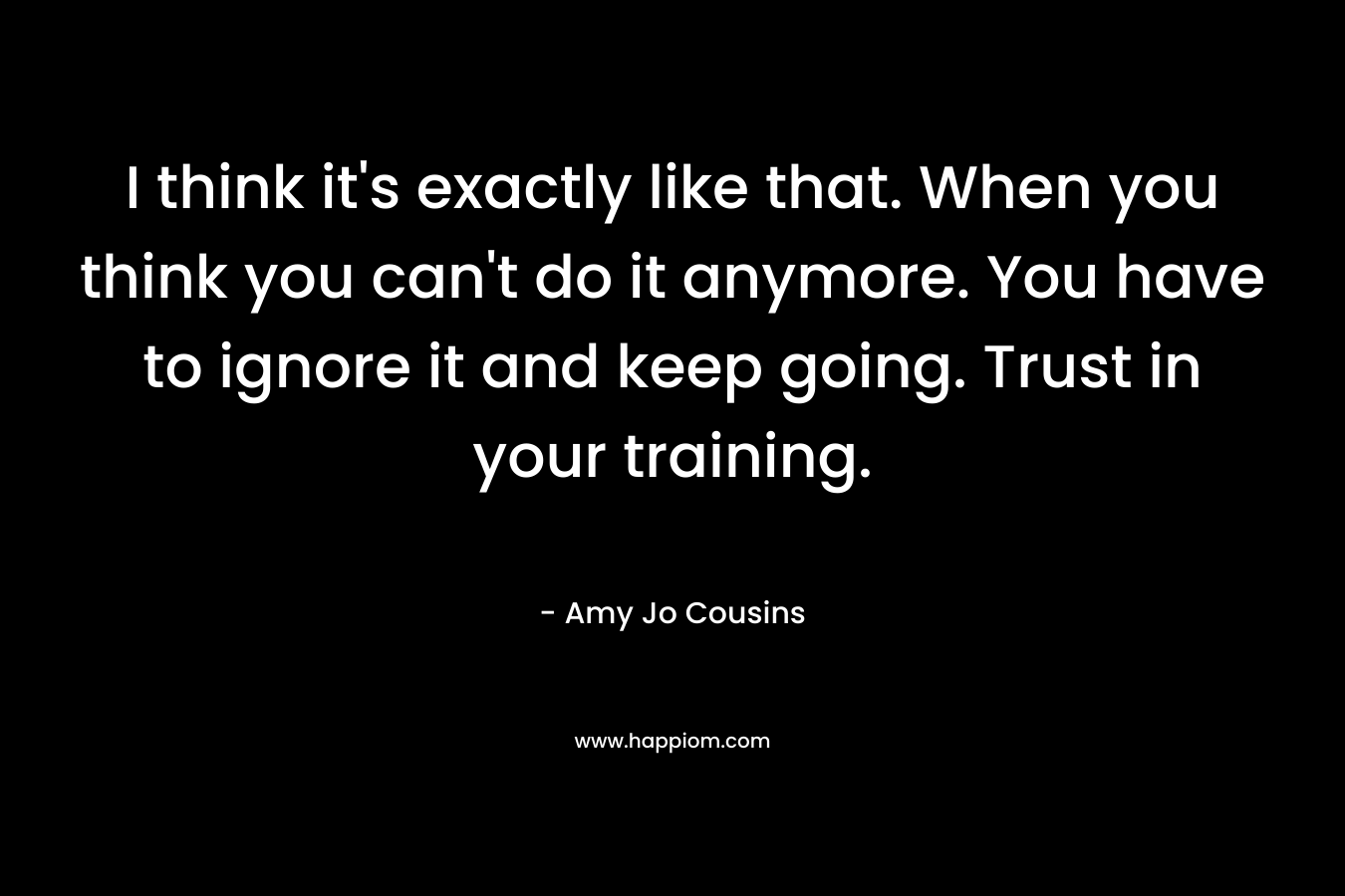I think it's exactly like that. When you think you can't do it anymore. You have to ignore it and keep going. Trust in your training.