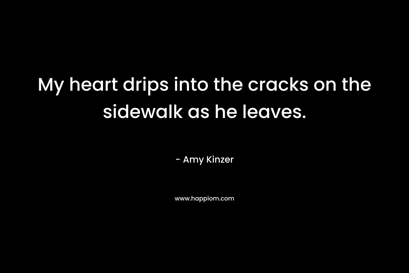 My heart drips into the cracks on the sidewalk as he leaves.