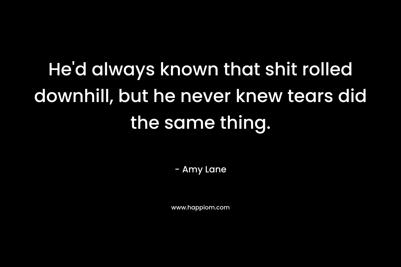 He’d always known that shit rolled downhill, but he never knew tears did the same thing. – Amy Lane