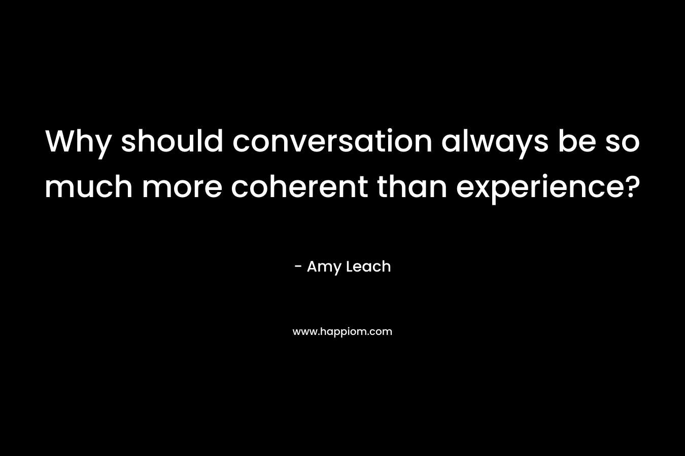 Why should conversation always be so much more coherent than experience?