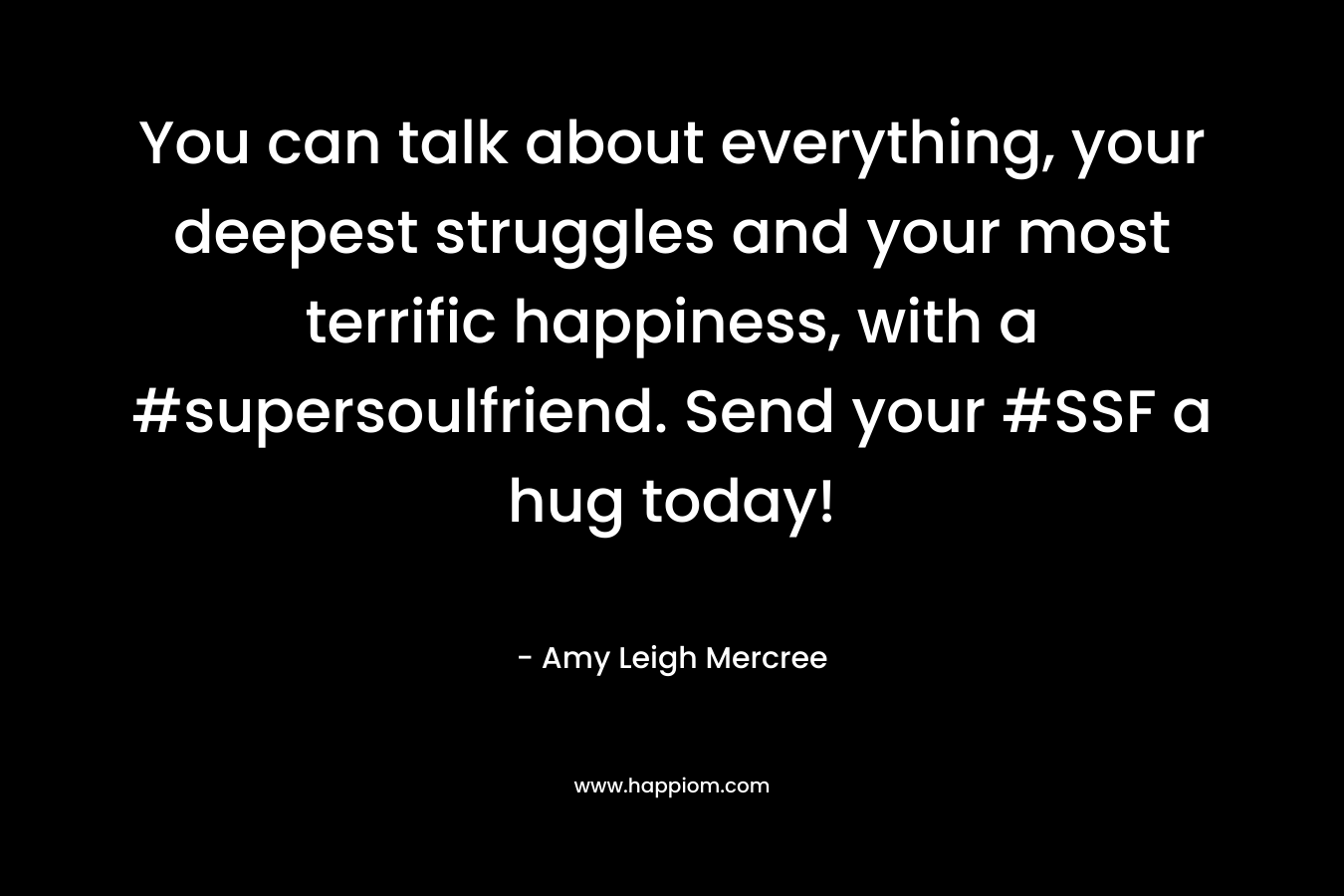 You can talk about everything, your deepest struggles and your most terrific happiness, with a #supersoulfriend. Send your #SSF a hug today! – Amy Leigh Mercree