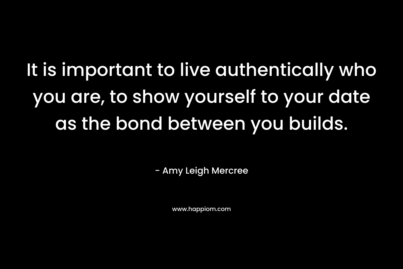 It is important to live authentically who you are, to show yourself to your date as the bond between you builds. – Amy Leigh Mercree