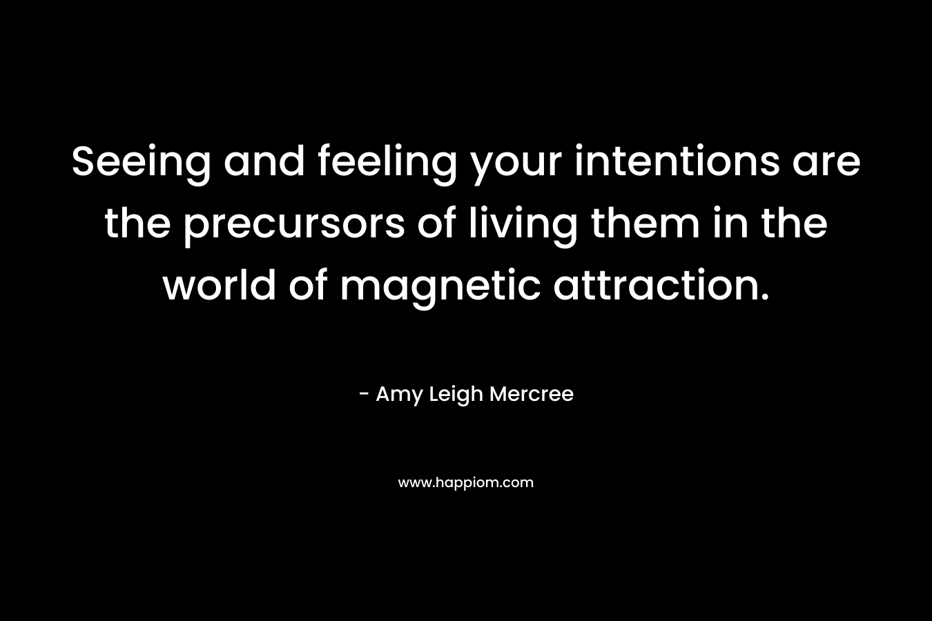 Seeing and feeling your intentions are the precursors of living them in the world of magnetic attraction. – Amy Leigh Mercree