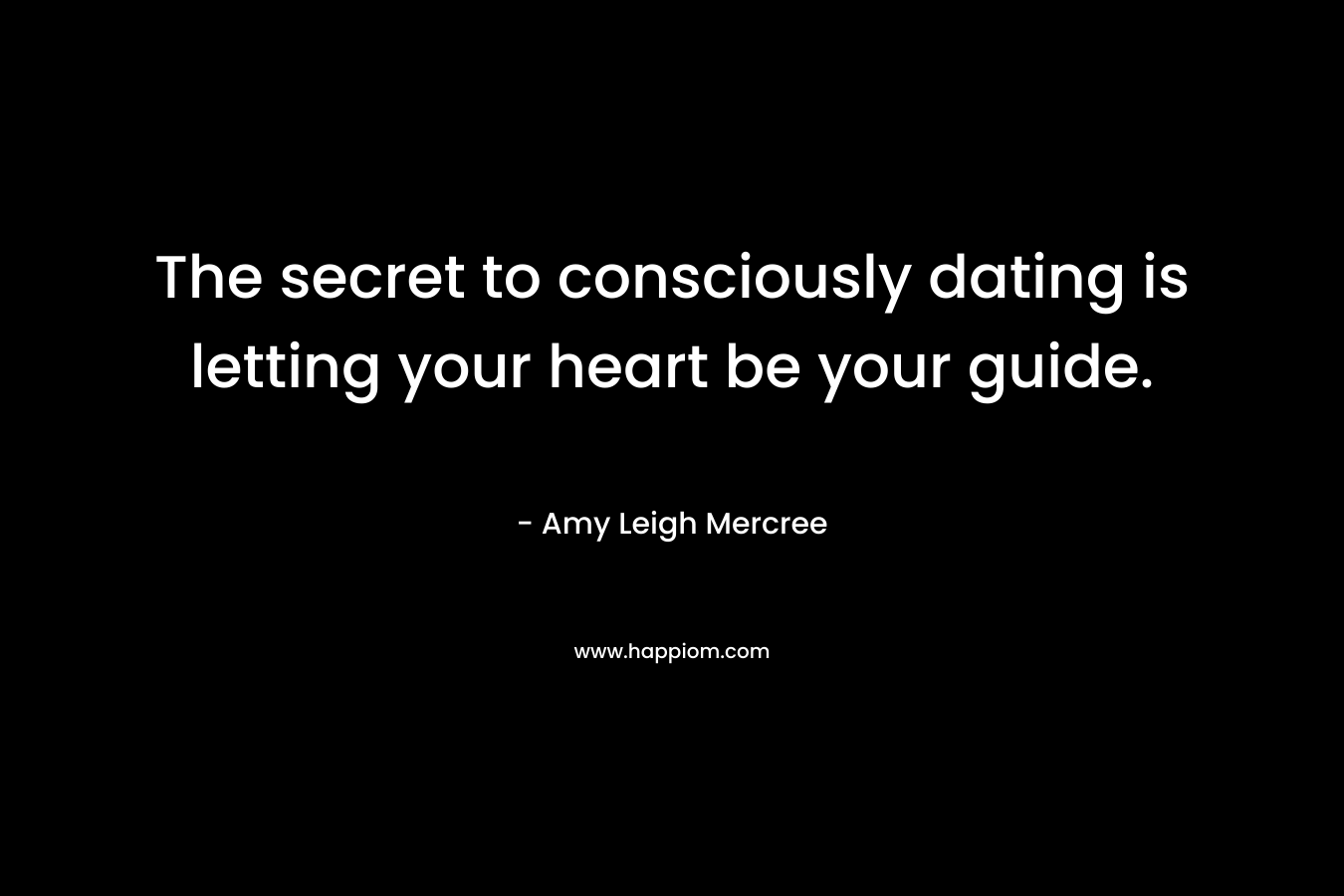 The secret to consciously dating is letting your heart be your guide. – Amy Leigh Mercree