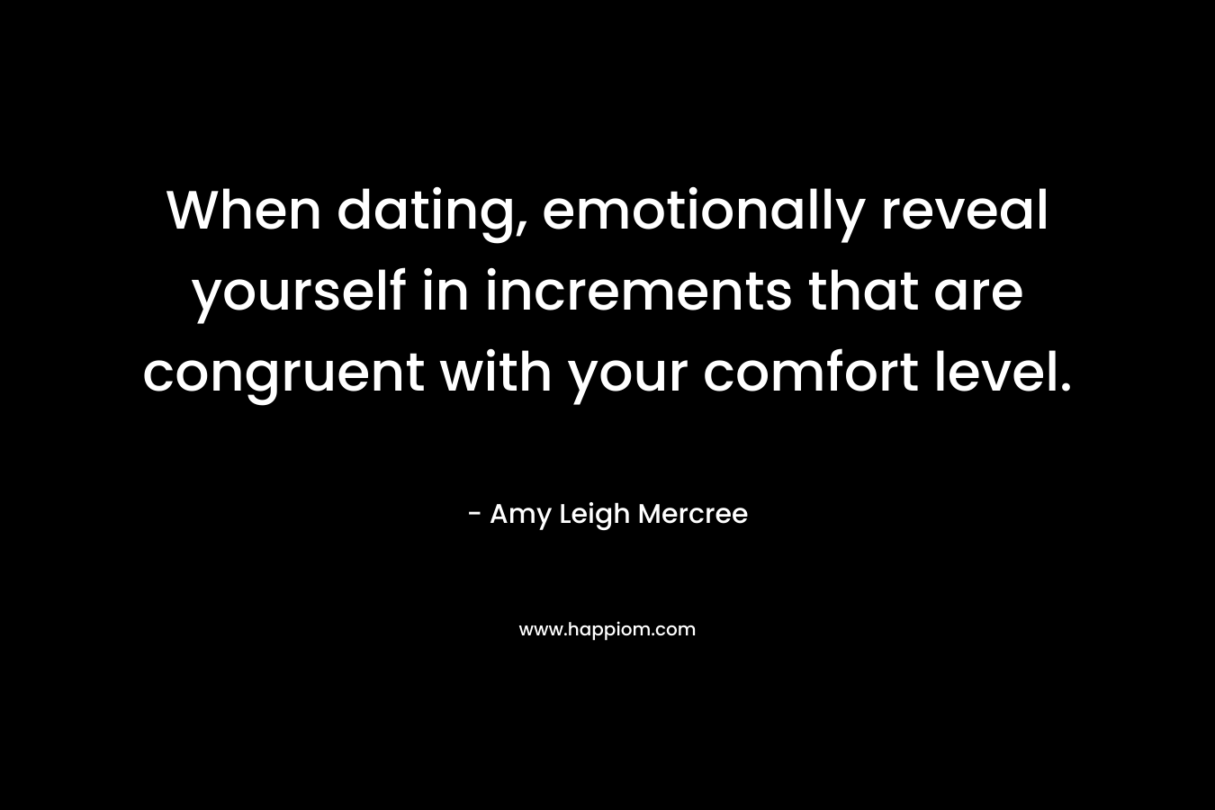 When dating, emotionally reveal yourself in increments that are congruent with your comfort level. – Amy Leigh Mercree