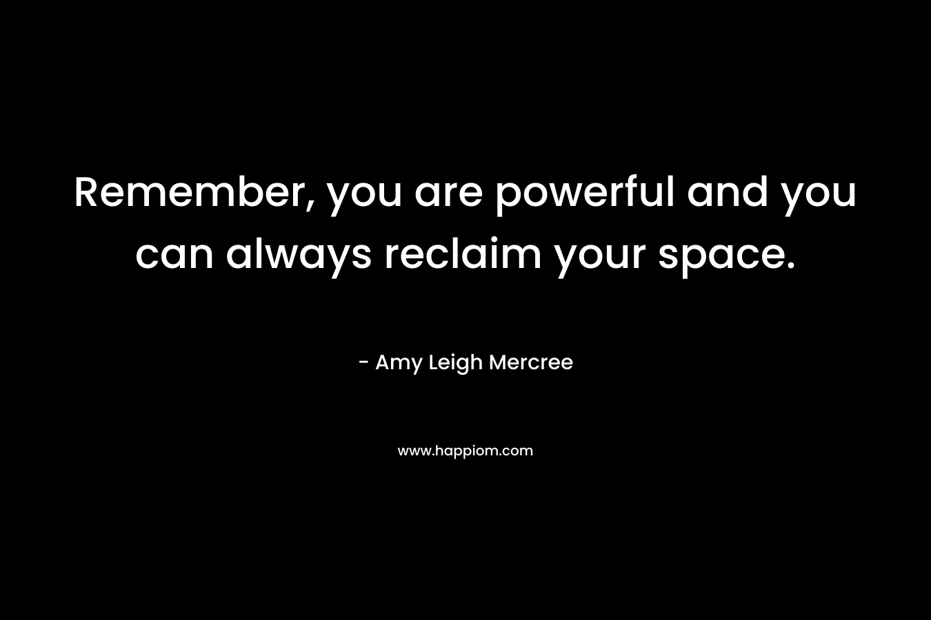 Remember, you are powerful and you can always reclaim your space. – Amy Leigh Mercree