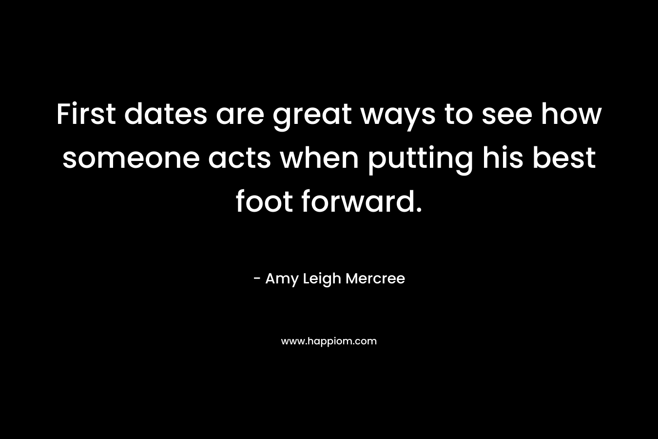 First dates are great ways to see how someone acts when putting his best foot forward. – Amy Leigh Mercree