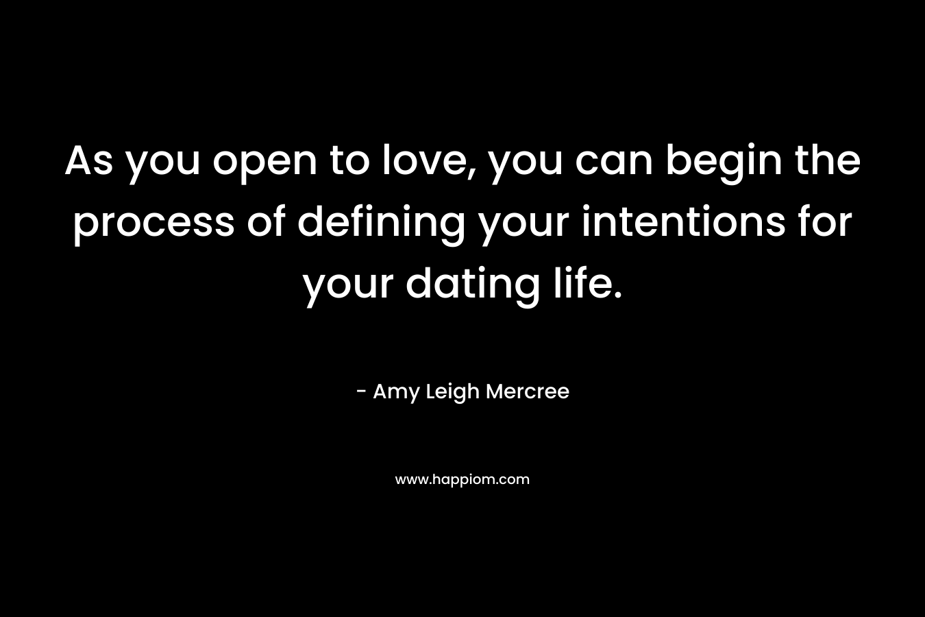 As you open to love, you can begin the process of defining your intentions for your dating life. – Amy Leigh Mercree