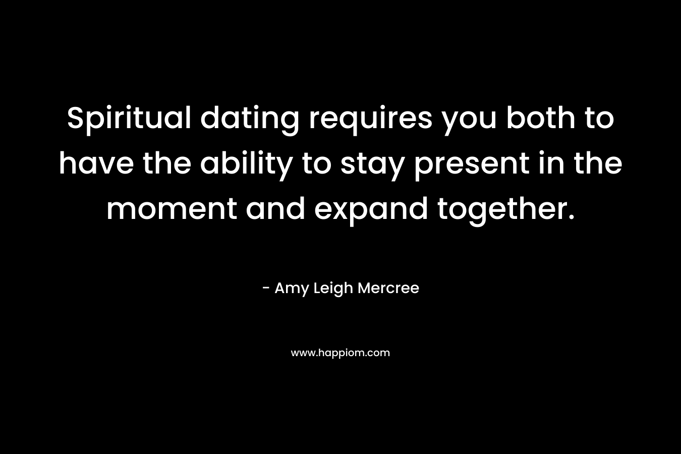 Spiritual dating requires you both to have the ability to stay present in the moment and expand together. – Amy Leigh Mercree