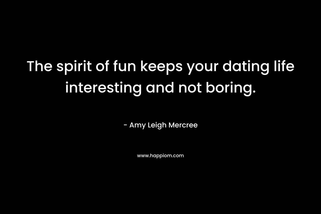 The spirit of fun keeps your dating life interesting and not boring. – Amy Leigh Mercree