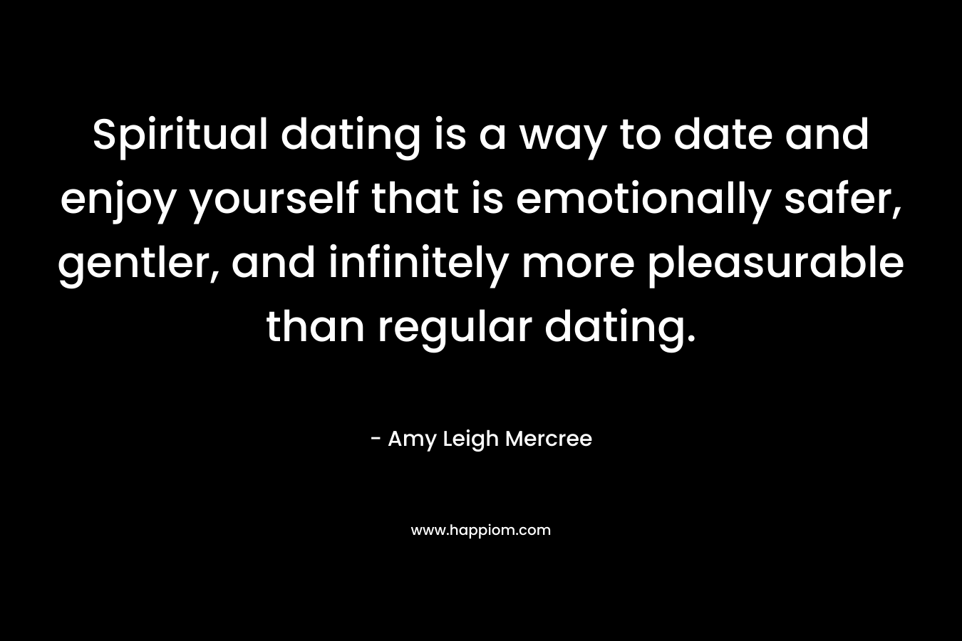 Spiritual dating is a way to date and enjoy yourself that is emotionally safer, gentler, and infinitely more pleasurable than regular dating. – Amy Leigh Mercree