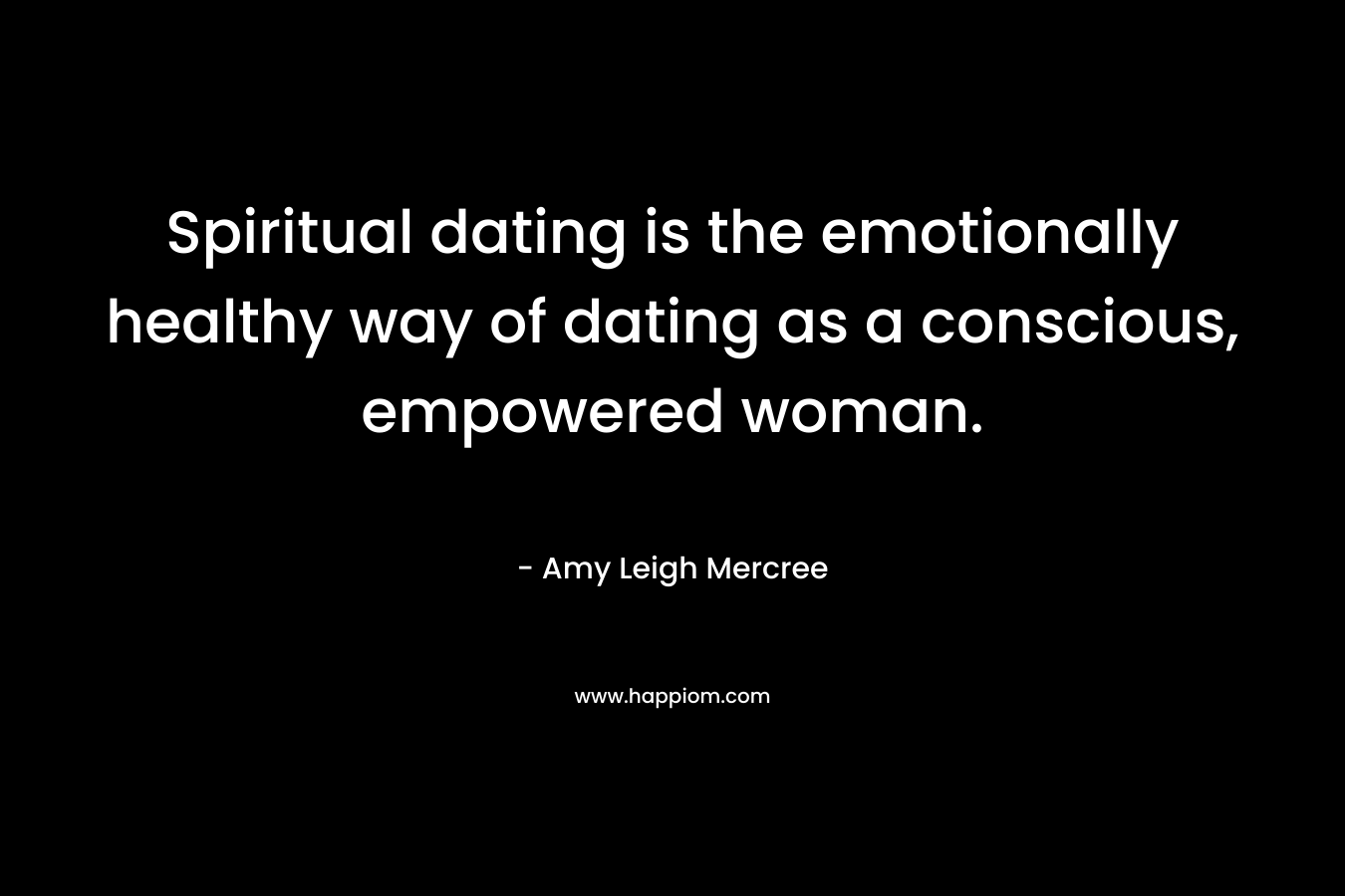 Spiritual dating is the emotionally healthy way of dating as a conscious, empowered woman. – Amy Leigh Mercree