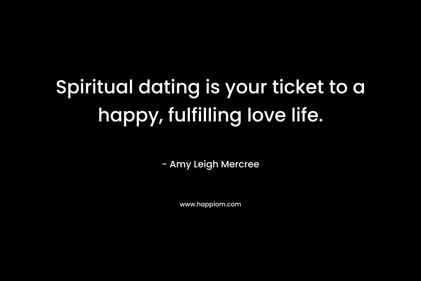 Spiritual dating is your ticket to a happy, fulfilling love life. – Amy Leigh Mercree