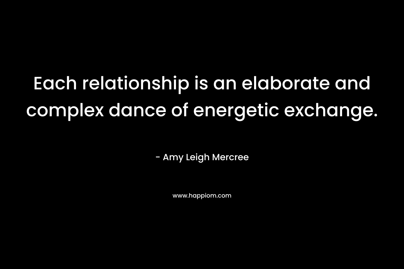 Each relationship is an elaborate and complex dance of energetic exchange. – Amy Leigh Mercree