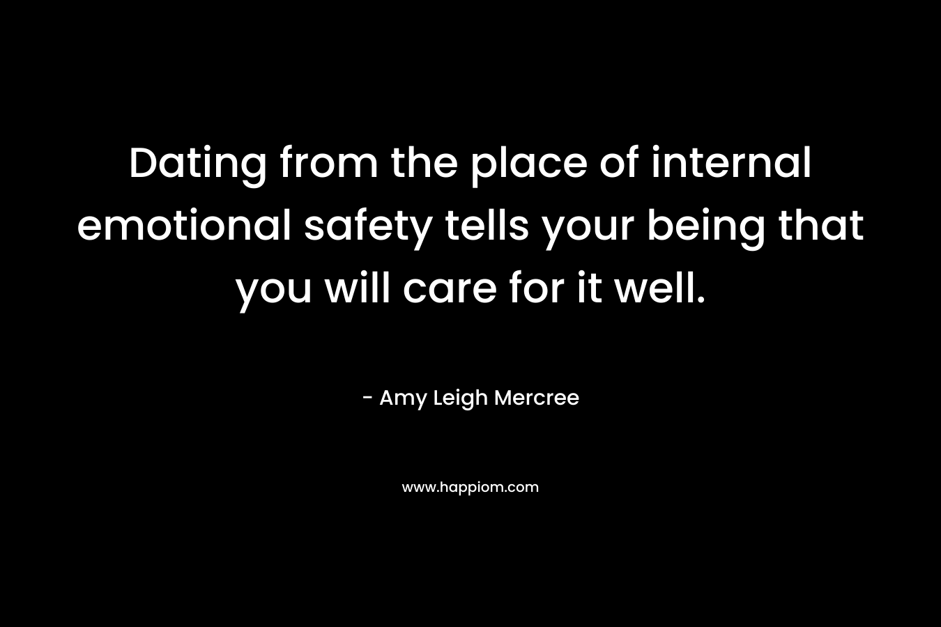 Dating from the place of internal emotional safety tells your being that you will care for it well. – Amy Leigh Mercree