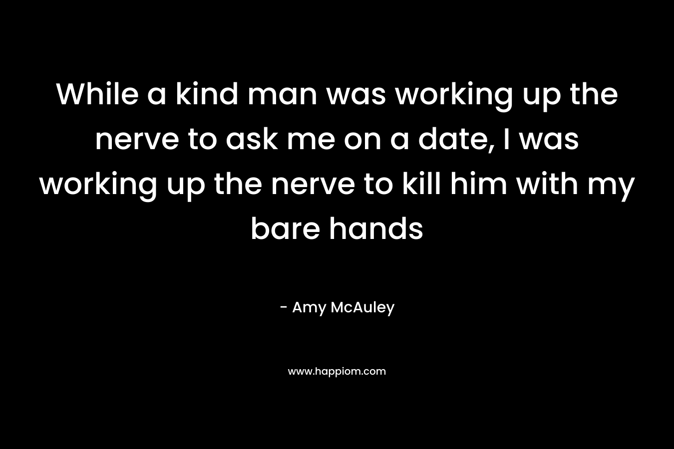 While a kind man was working up the nerve to ask me on a date, I was working up the nerve to kill him with my bare hands – Amy McAuley