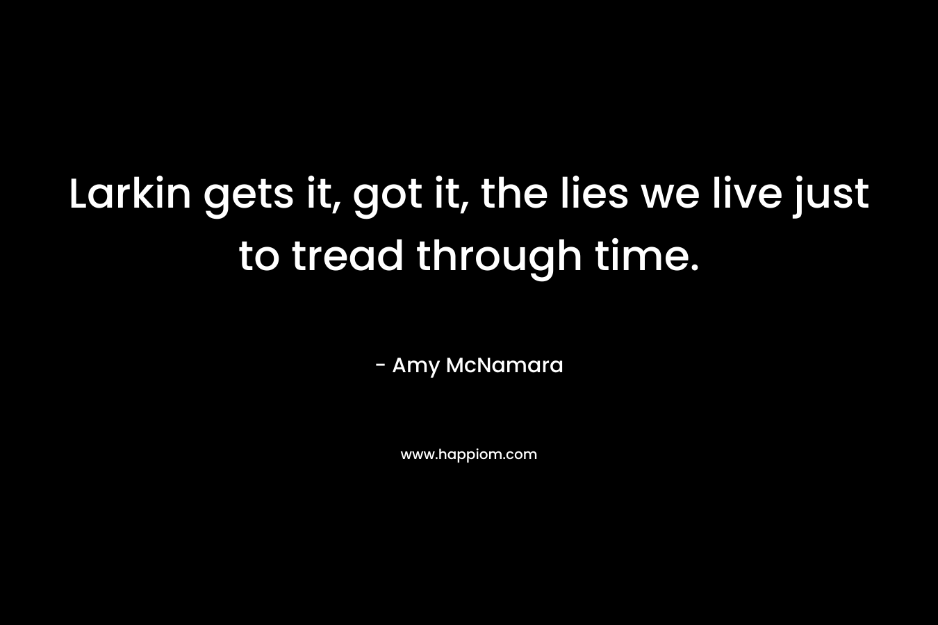 Larkin gets it, got it, the lies we live just to tread through time. – Amy McNamara