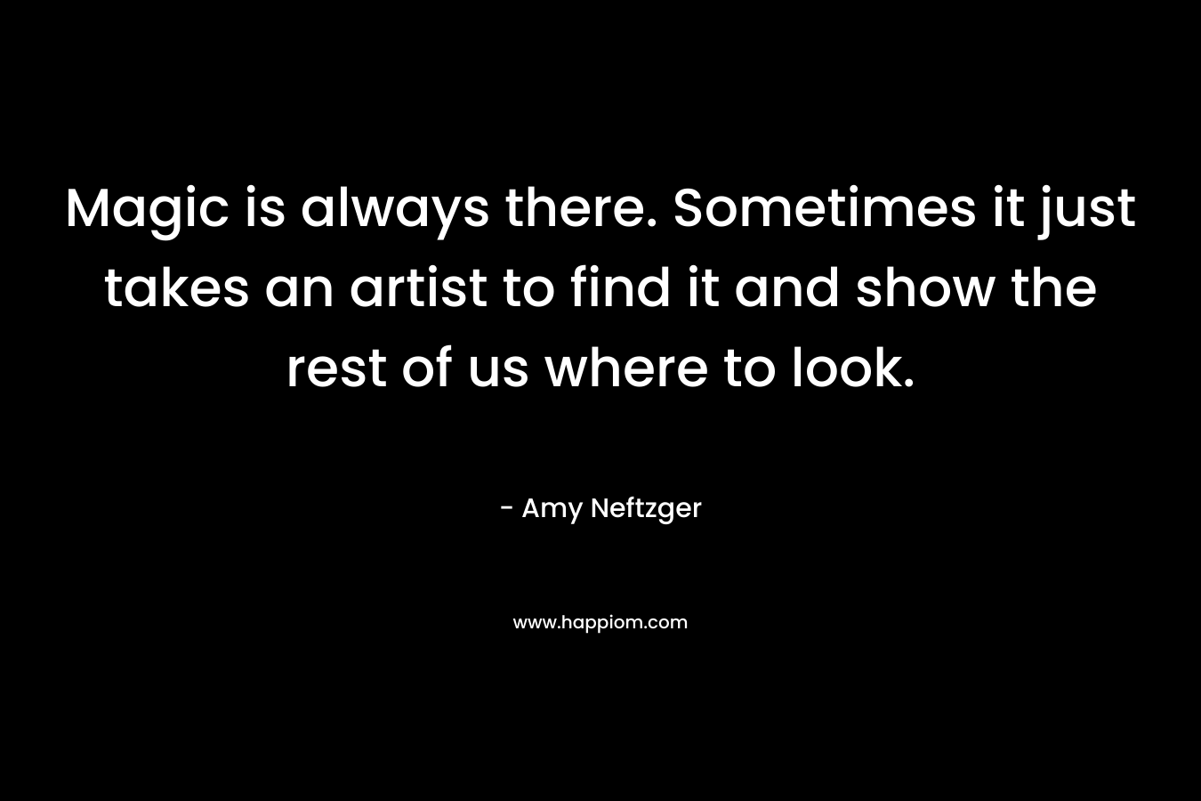 Magic is always there. Sometimes it just takes an artist to find it and show the rest of us where to look.