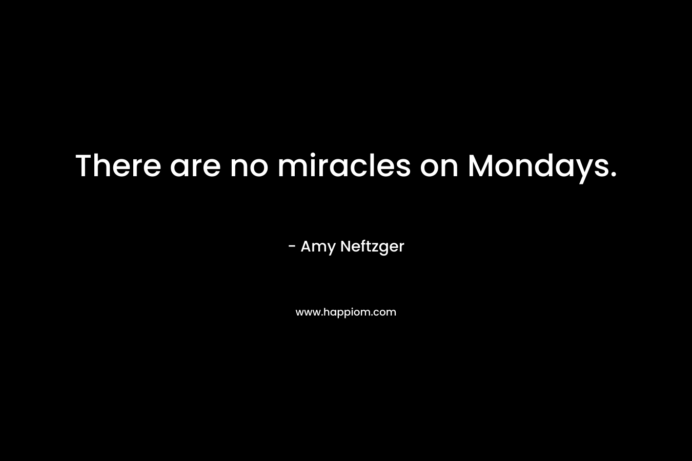 There are no miracles on Mondays. – Amy Neftzger
