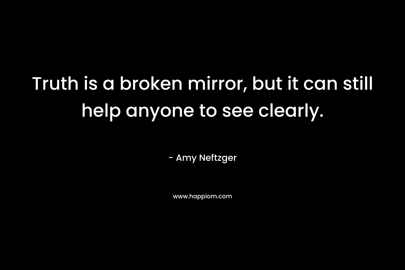 Truth is a broken mirror, but it can still help anyone to see clearly.