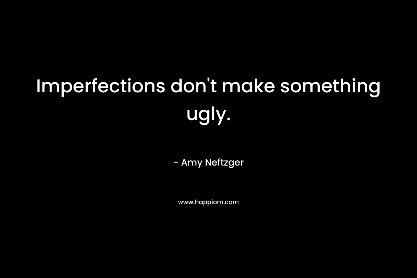 Imperfections don't make something ugly.