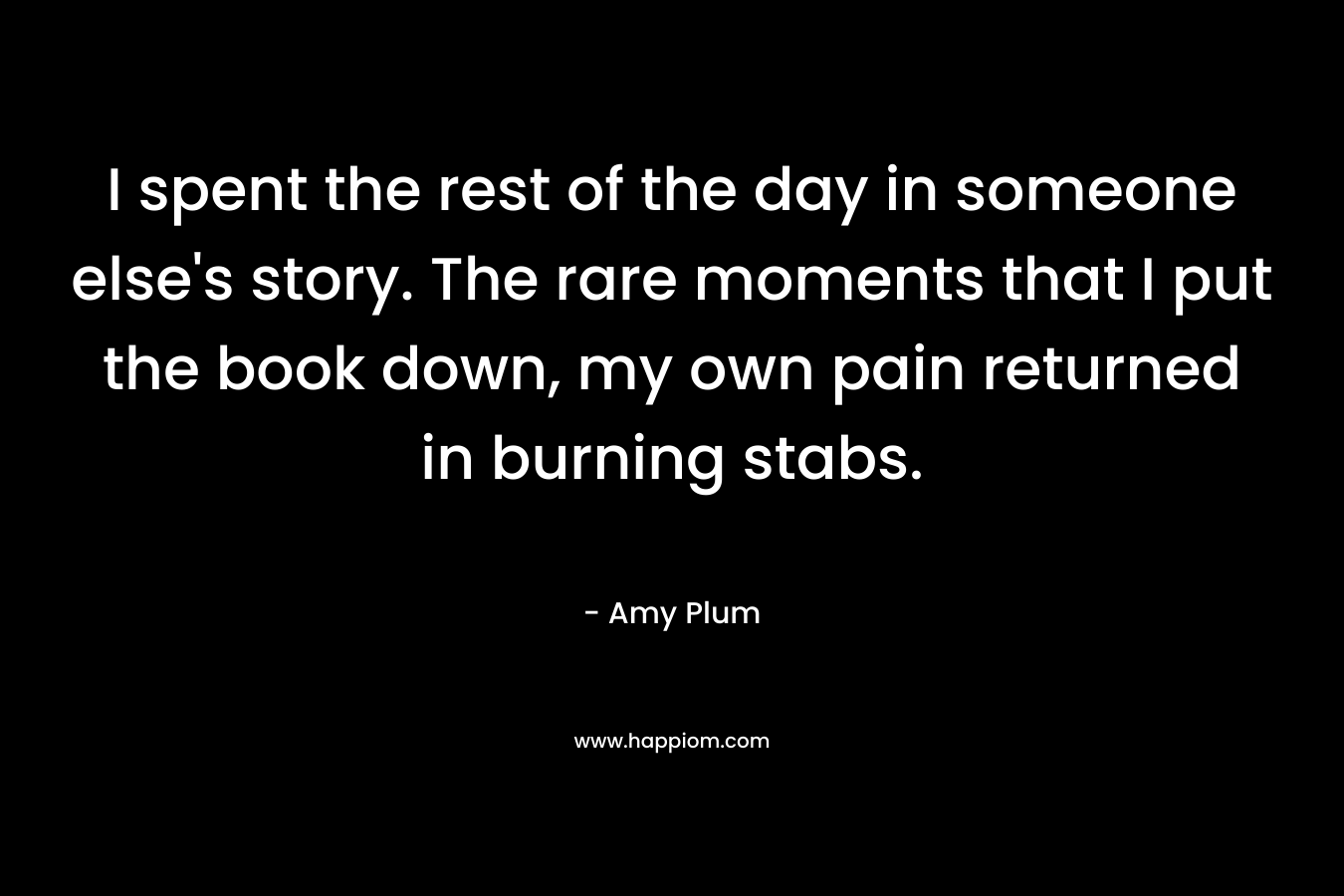I spent the rest of the day in someone else's story. The rare moments that I put the book down, my own pain returned in burning stabs.