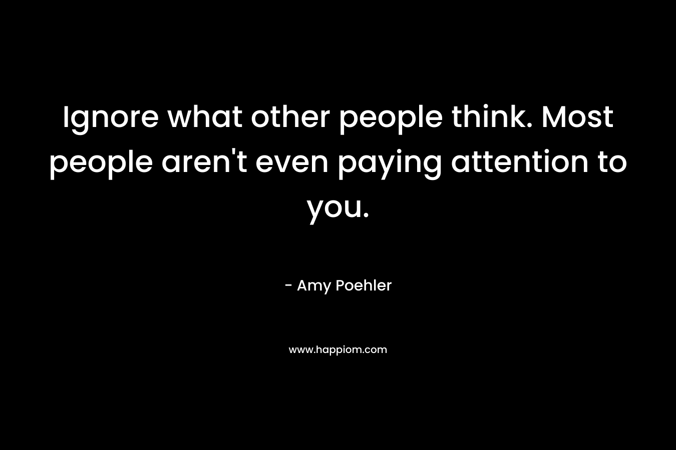 Ignore what other people think. Most people aren’t even paying attention to you. – Amy Poehler