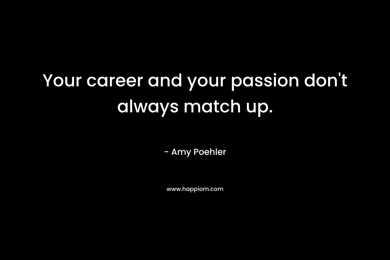 Your career and your passion don’t always match up. – Amy Poehler