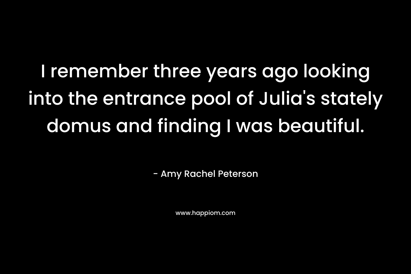 I remember three years ago looking into the entrance pool of Julia's stately domus and finding I was beautiful.