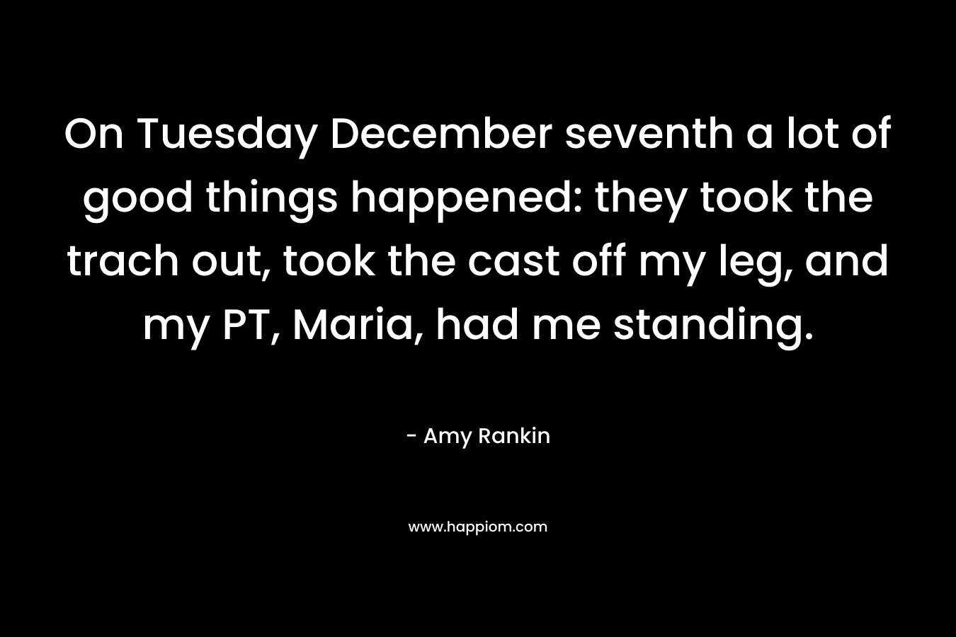 On Tuesday December seventh a lot of good things happened: they took the trach out, took the cast off my leg, and my PT, Maria, had me standing. – Amy Rankin