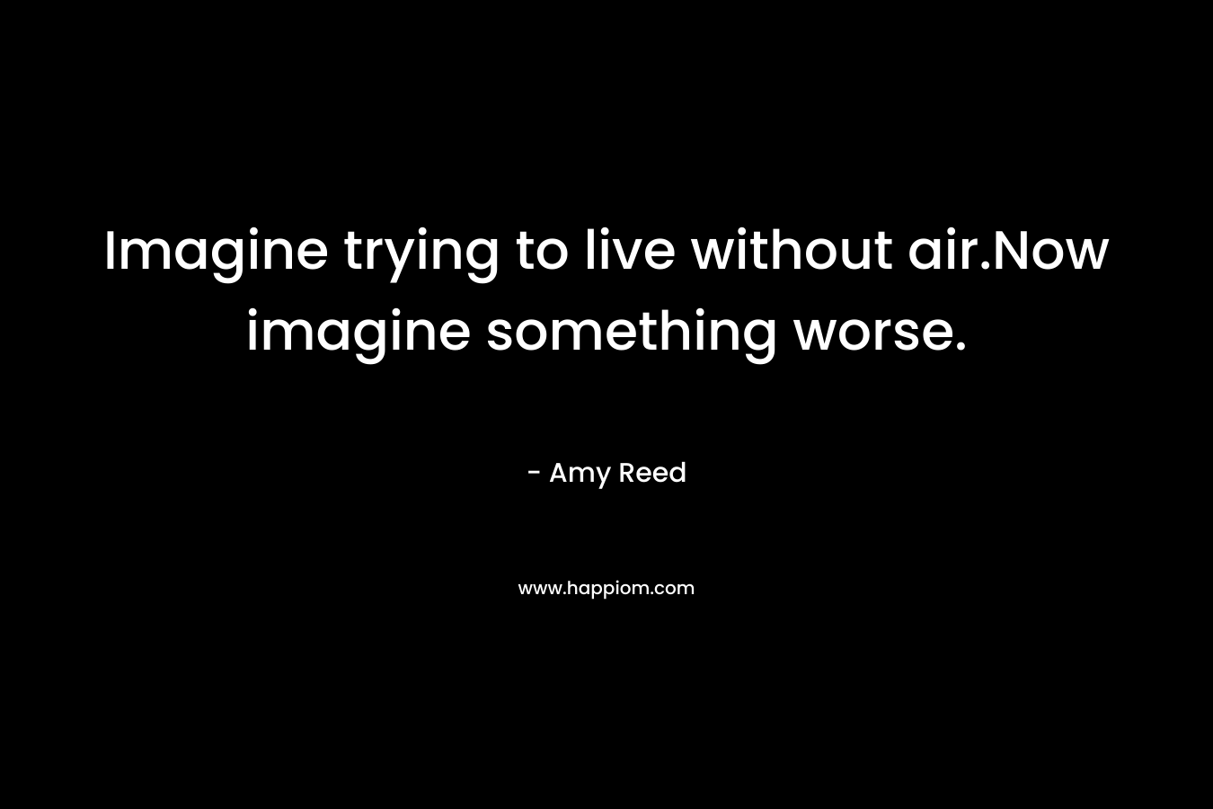 Imagine trying to live without air.Now imagine something worse. – Amy Reed