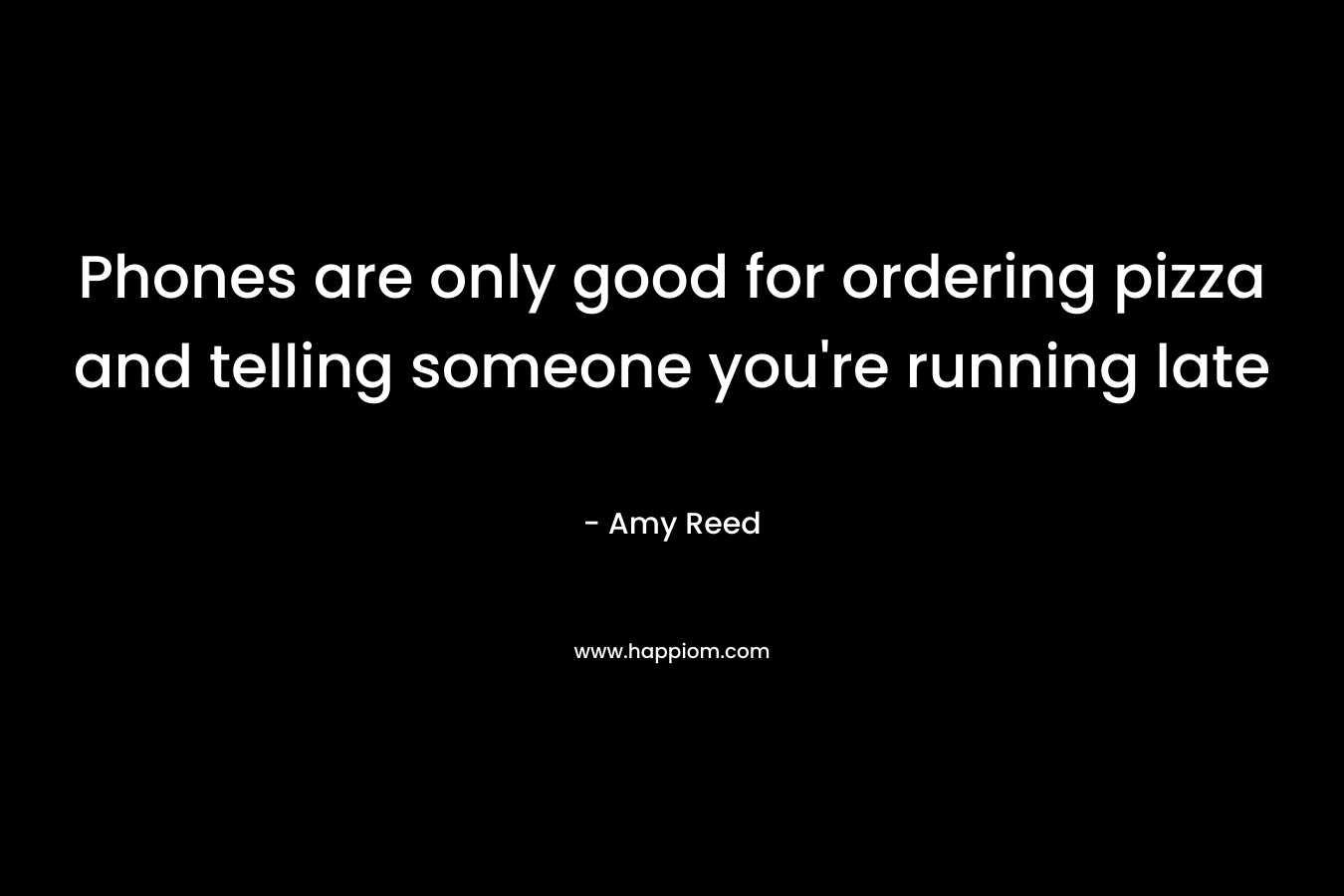 Phones are only good for ordering pizza and telling someone you’re running late – Amy Reed