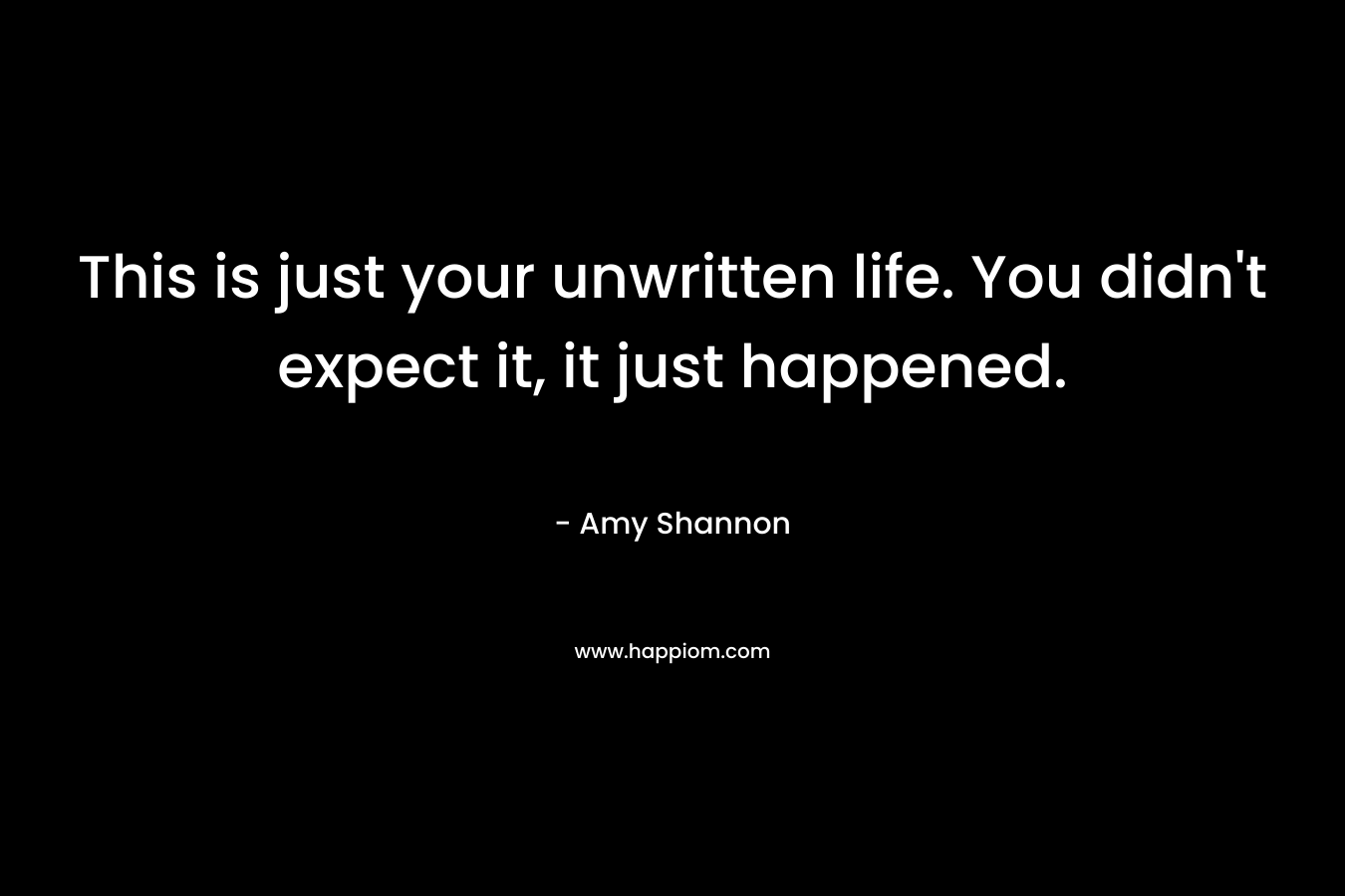 This is just your unwritten life. You didn't expect it, it just happened.