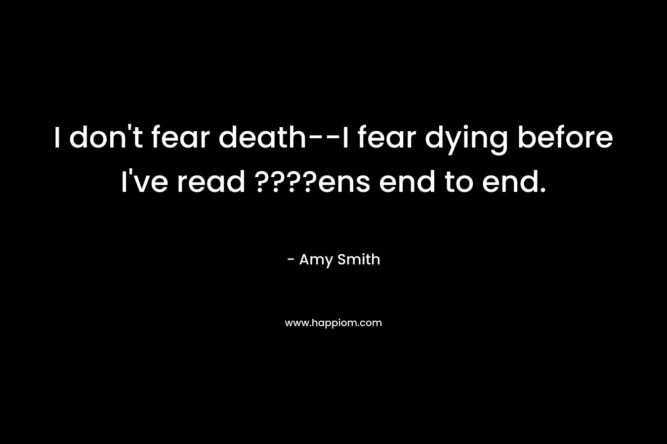 I don't fear death--I fear dying before I've read ????ens end to end.
