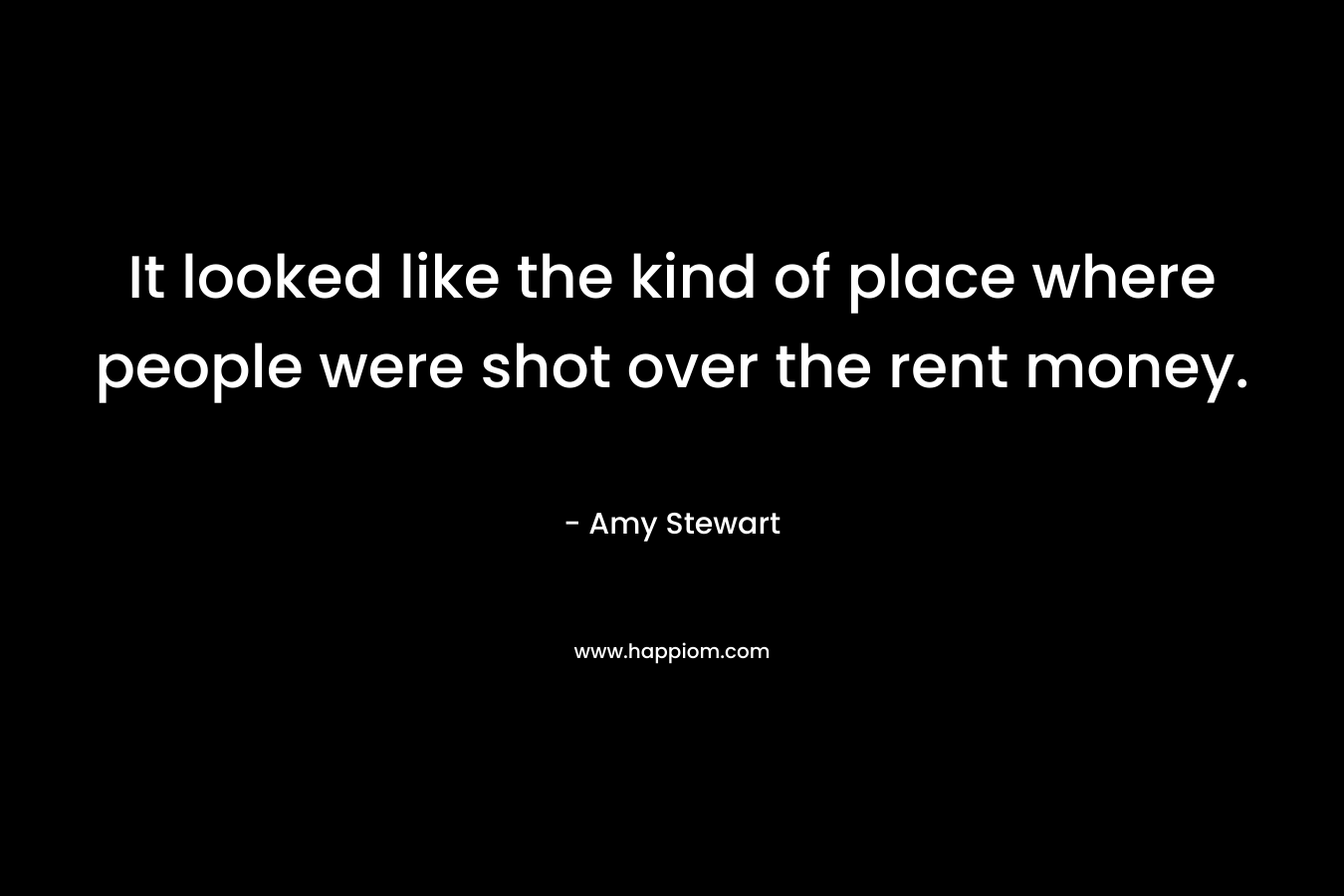 It looked like the kind of place where people were shot over the rent money. – Amy  Stewart